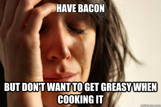 Have bacon but don't want to get greasy when cooking it  First World Problems