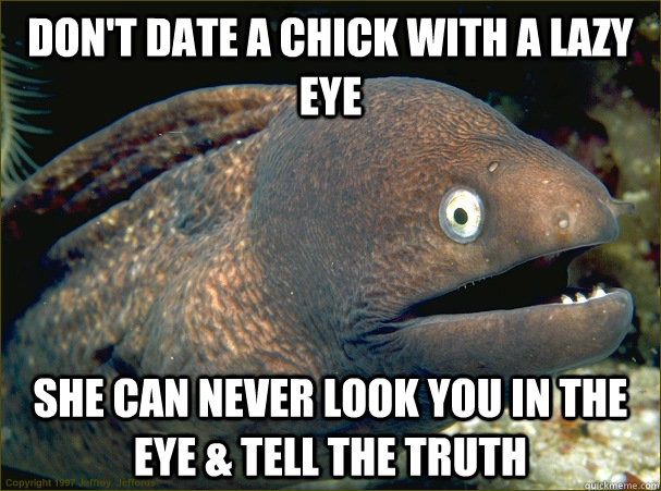 don't date a chick with a lazy eye she can never look you in the eye & tell the truth - don't date a chick with a lazy eye she can never look you in the eye & tell the truth  Bad Joke Eel