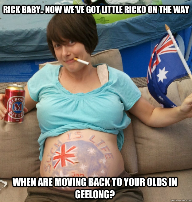 rick baby.. now we've got little ricko on the way When are moving back to your olds in geelong?  