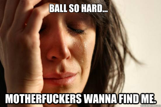 Ball so hard... Motherfuckers wanna find me.  First World Problems