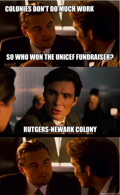 So who won the UNICEF fundraiser? Rutgers-Newark Colony  Colonies don't do much work  Inception Meme