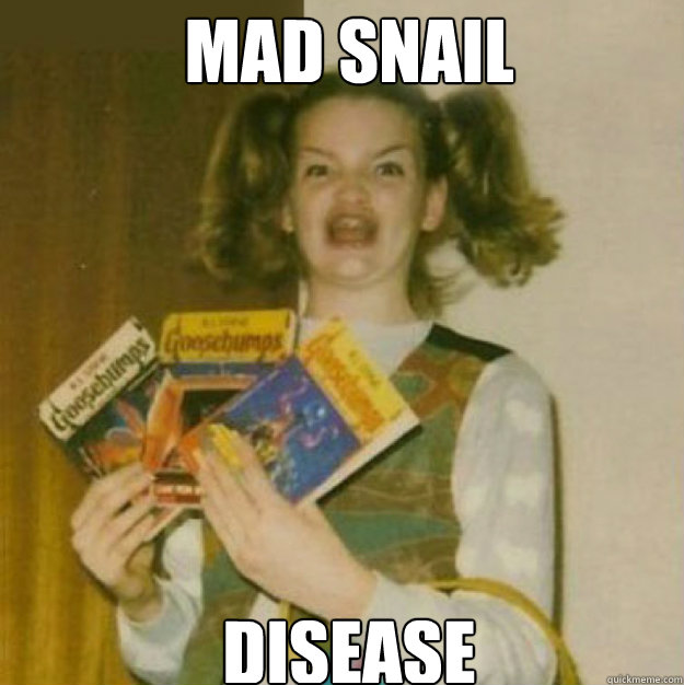 MAD sNAIL DISEASE  ERMAHGERD!