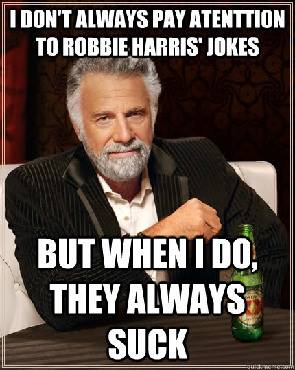 I don't always pay atenttion to robbie harris' jokes but when I do, they always suck  The Most Interesting Man In The World