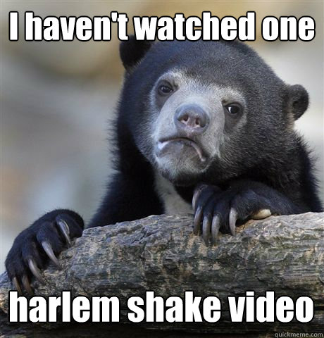 I haven't watched one harlem shake video - I haven't watched one harlem shake video  Confession Bear