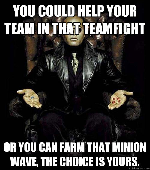 you could help your team in that teamfight at mid or you can farm that minion wave, the choice is yours.  Morpheus