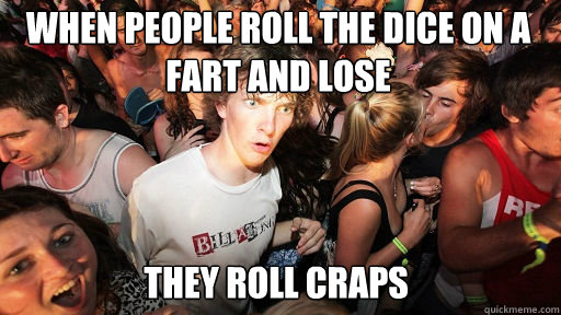 When people roll the dice on a fart and lose
 They roll craps  Sudden Clarity Clarence