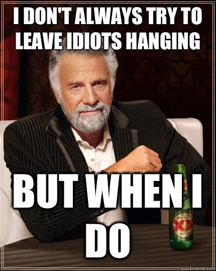 I don't always try to leave idiots hanging but when I do - I don't always try to leave idiots hanging but when I do  The Most Interesting Man In The World