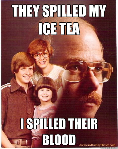 They spilled my ice tea I spilled their blood  Vengeance Dad
