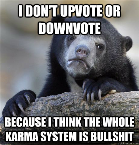 I don't upvote or downvote Because I think the whole Karma system is bullshit  Confession Bear