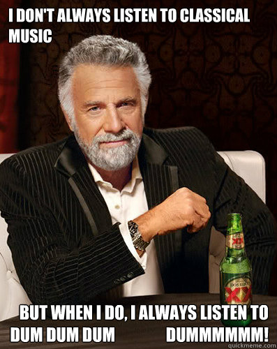 I don't always listen to classical music But when I do, I always listen to dum dum dum                dummmmmm!  