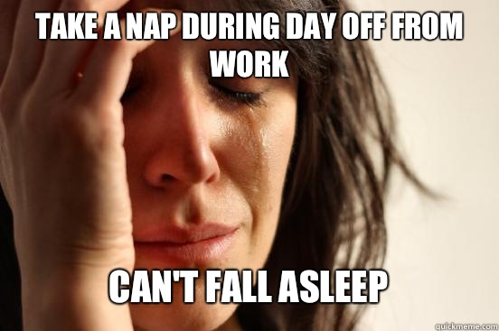 TAKE A NAP DURING DAY OFF FROM WORK
 CAN'T FALL ASLEEP   First World Problems