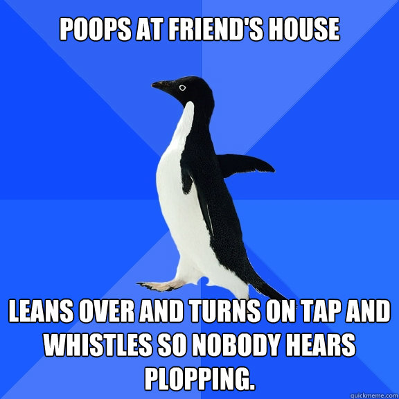poops at friend's house leans over and turns on tap and whistles so nobody hears plopping.  Socially Awkward Penguin