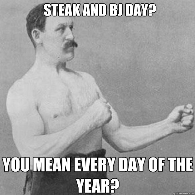 Steak and BJ Day? You mean every day of the year? - Steak and BJ Day? You mean every day of the year?  overly manly man