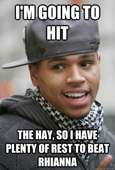 I'm going to hit the Hay, so I have plenty of rest to beat Rhianna    Scumbag Chris Brown