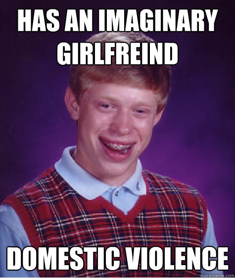 Has an imaginary girlfreind Domestic violence  Bad Luck Brian
