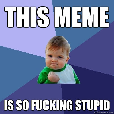 This MEME IS so fucking stupid - This MEME IS so fucking stupid  Success Kid