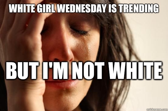 White girl Wednesday is trending  But I'm not white   First World Problems