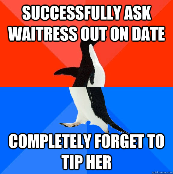 Successfully ask waitress out on date Completely forget to tip her  Socially Awesome Awkward Penguin