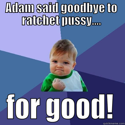 ADAM SAID GOODBYE TO RATCHET PUSSY.... FOR GOOD! Success Kid