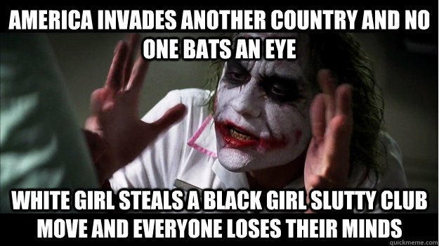 America invades another country and no one bats an eye white girl steals a black girl slutty club move and everyone loses their minds  Joker Mind Loss