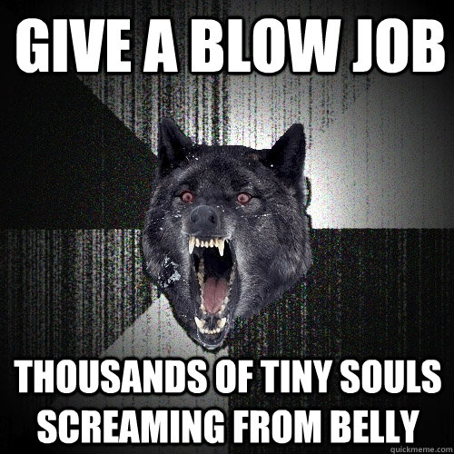 Give a blow job Thousands of tiny souls screaming from belly  Insanity Wolf