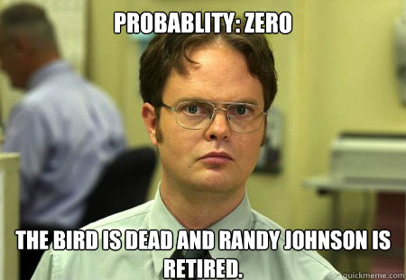 Probablity: Zero The bird is dead and Randy Johnson is retired.  Dwight