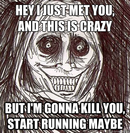 hey I just met you, 
and this is crazy but i'm gonna kill you, start running maybe  Never Alone