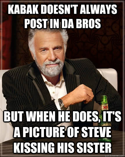 Kabak doesn't always post in da bros but when he does, it's a picture of steve kissing his sister  The Most Interesting Man In The World
