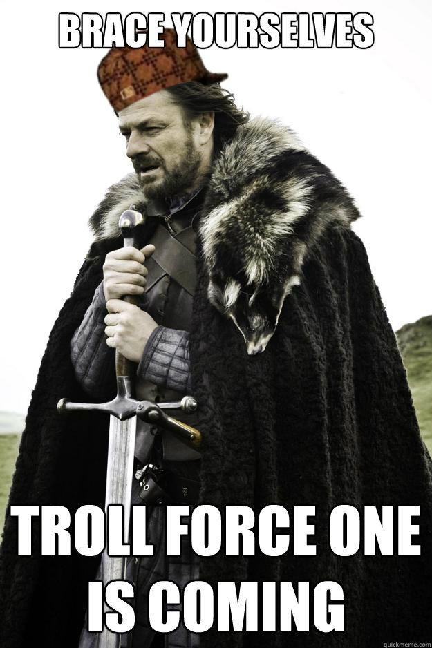 BRACE YOURSELVES TROLL FORCE ONE
IS COMING - BRACE YOURSELVES TROLL FORCE ONE
IS COMING  Scumbag Ned Stark