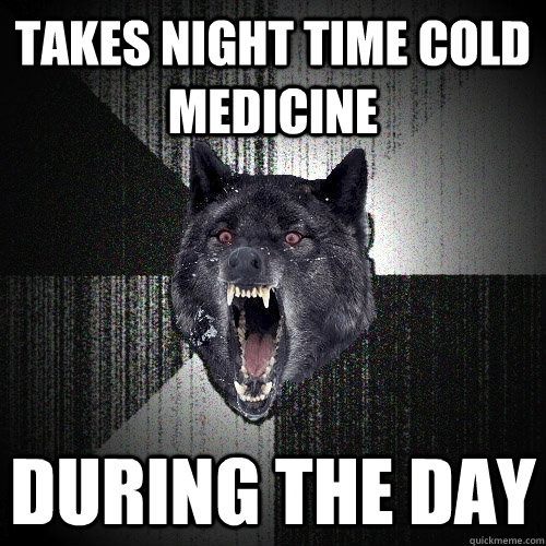 takes night time cold medicine  during the day  Insanity Wolf