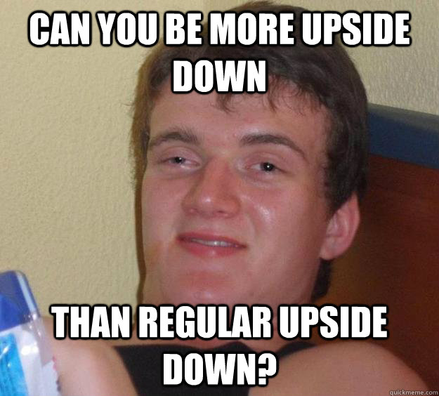 Can you be more upside down than regular upside down?  10 Guy