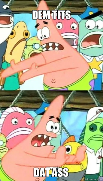Dem Tits Dat Ass  Push it somewhere else Patrick