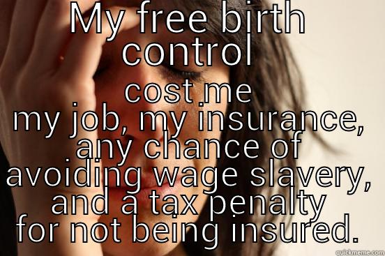 MY FREE BIRTH CONTROL COST ME MY JOB, MY INSURANCE, ANY CHANCE OF AVOIDING WAGE SLAVERY, AND A TAX PENALTY FOR NOT BEING INSURED. First World Problems