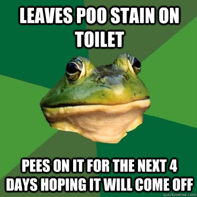 Leaves poo stain on toilet pees on it for the next 4 days hoping it will come off  Foul Bachelor Frog