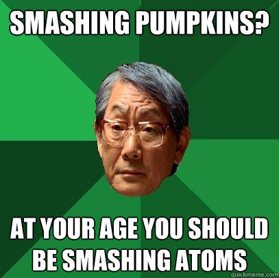 Smashing Pumpkins? At your age you should be smashing atoms - Smashing Pumpkins? At your age you should be smashing atoms  High Expectations Asian Father