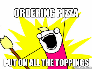 Ordering Pizza  Put on all the toppings  All The Things