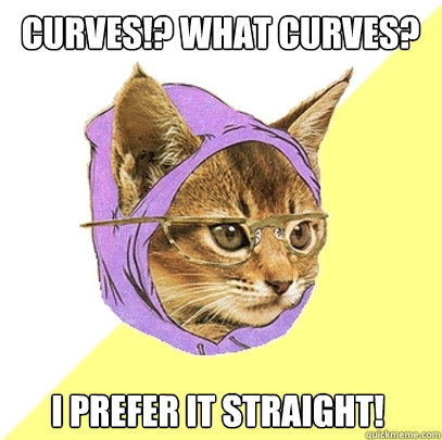 Curves!? What curves? I prefer it straight!  Hipster Kitty