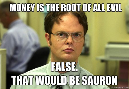 money is the root of all evil FALSE.  
that would be sauron  Schrute