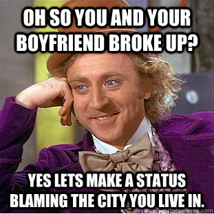 oh so you and your boyfriend broke up? yes lets make a status blaming the city you live in.  Condescending Wonka