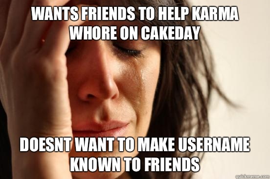 Wants friends to help karma whore on cakeday Doesnt want to make username known to friends  First World Problems