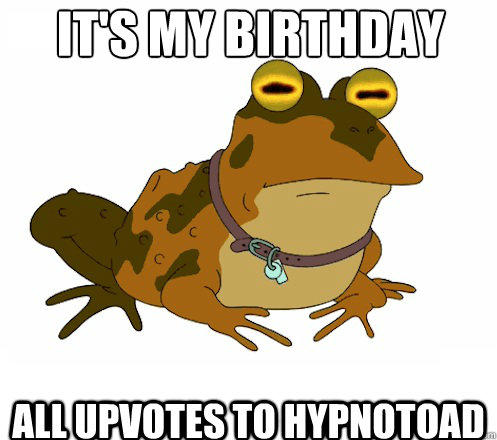 It's my birthday All upvotes to hypnotoad  Hypnotoad