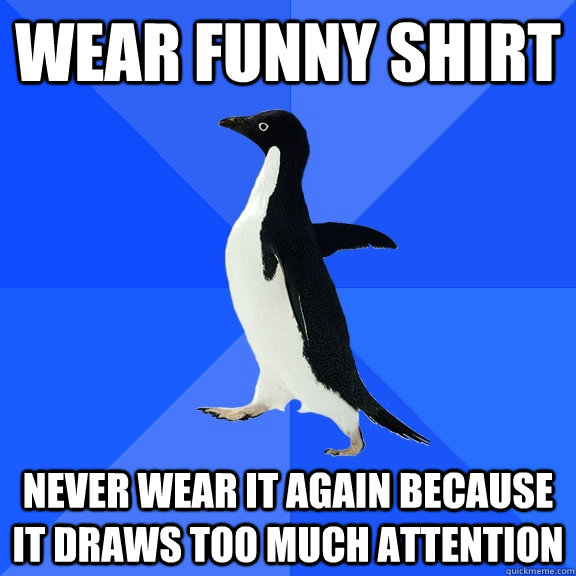 Wear funny shirt Never wear it again because it draws too much attention  Socially Awkward Penguin