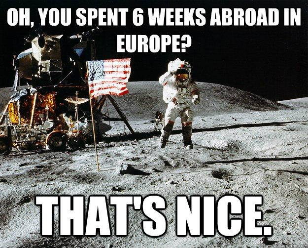 Oh, you spent 6 weeks abroad in europe? That's nice.  Unimpressed Astronaut