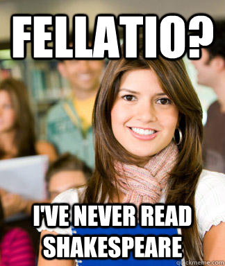 fellatio? I've never read shakespeare  Sheltered College Freshman