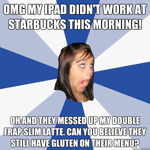 OMG my iPad didn't work at starbucks this morning! oh and they messed up my double frap slim latte. can you believe they still have gluten on their menu?  Annoying Facebook Girl