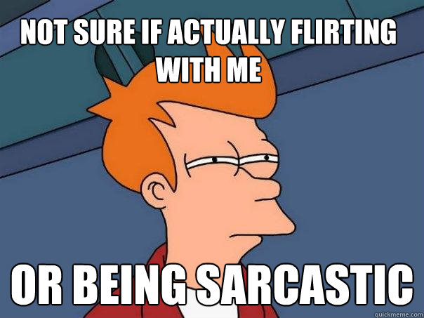 Not sure if actually flirting with me Or being sarcastic  Futurama Fry