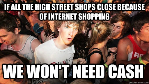 If all the high street shops close because of internet shopping We won't need cash  Sudden Clarity Clarence