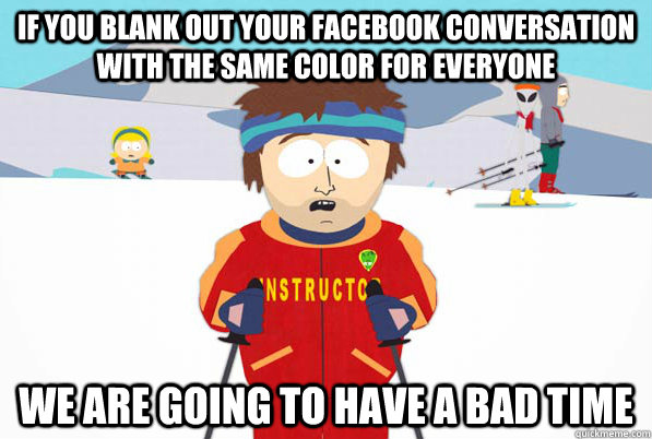 If you blank out your facebook conversation with the same color for everyone We are going to have a bad time  Southpark Instructor