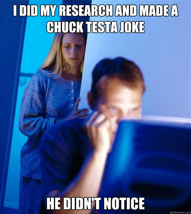 I did my research and made a chuck testa joke  he didn't notice - I did my research and made a chuck testa joke  he didn't notice  Redditors Wife
