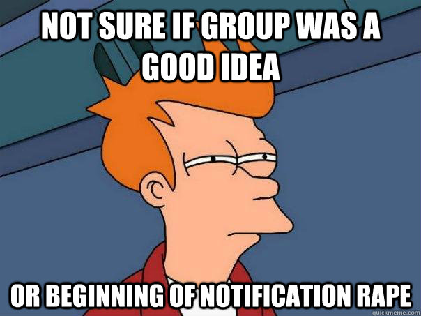 Not sure if Group was a good idea Or beginning of notification rape  Futurama Fry